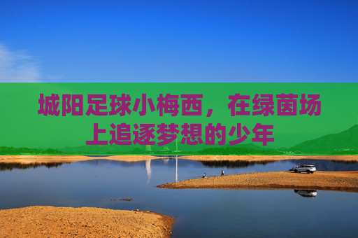城阳足球小梅西,在绿茵场上追逐梦想的少年