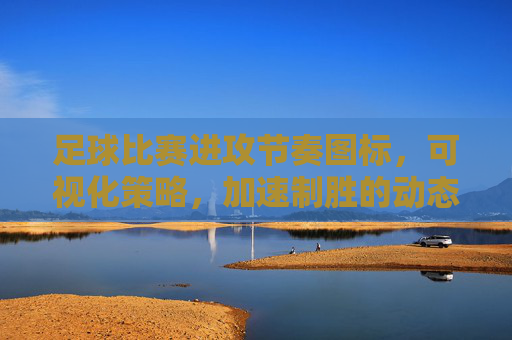 足球比赛进攻节奏图标，可视化策略，加速制胜的动态语言