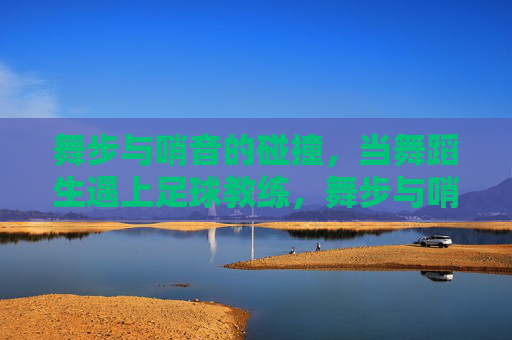 舞步与哨音的碰撞,当舞蹈生遇上足球教练,舞步与哨音的碰撞,舞蹈生与足球教练的跨界奇遇