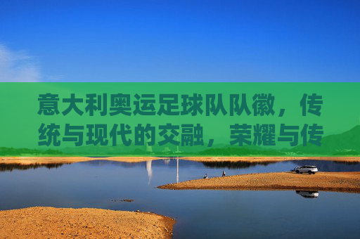 意大利奥运足球队队徽，传统与现代的交融，荣耀与传承的象征