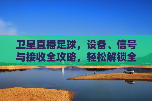 卫星直播足球，设备、信号与接收全攻略，轻松解锁全球赛事直播，卫星直播足球全攻略，设备、信号接收解析，轻松解锁全球赛事直播