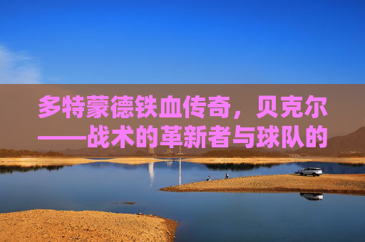 多特蒙德铁血传奇,贝克尔——战术的革新者与球队的灵魂,多特蒙德铁血传奇,贝克尔,战术的革新者与球队的灵魂
