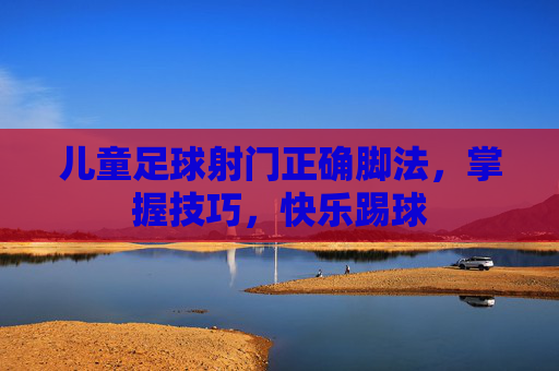 儿童足球射门正确脚法，掌握技巧，快乐踢球