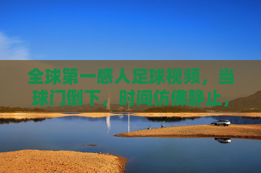 全球第一感人足球视频,当球门倒下,时间仿佛静止,全世界为这颗滚动的足球落泪
