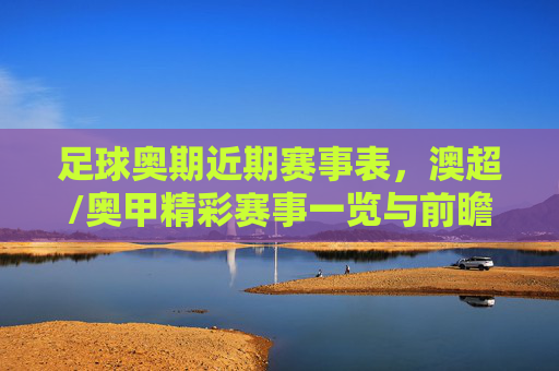 足球奥期近期赛事表,澳超/奥甲精彩赛事一览与前瞻分析