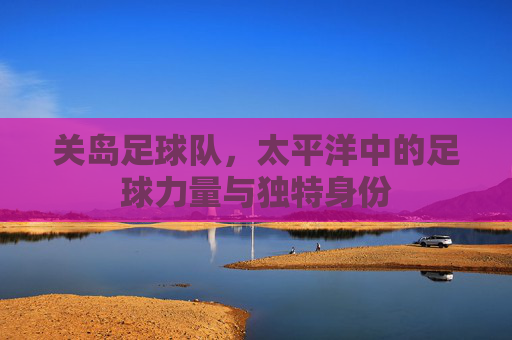 关岛足球队，太平洋中的足球力量与独特身份