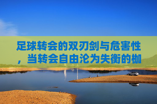 足球转会的双刃剑与危害性,当转会自由沦为失衡的枷锁