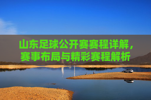 山东足球公开赛赛程详解，赛事布局与精彩赛程解析