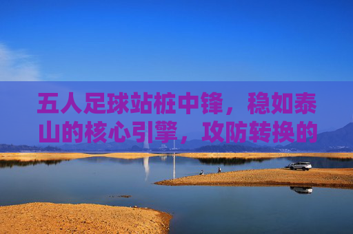 五人足球站桩中锋，稳如泰山的核心引擎，攻防转换的绝对核心