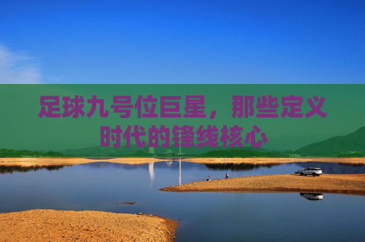 足球九号位巨星，那些定义时代的锋线核心