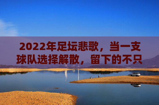 2022年足坛悲歌，当一支球队选择解散，留下的不只是回忆