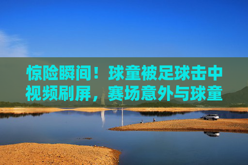 惊险瞬间！球童被足球击中视频刷屏，赛场意外与球童安全反思