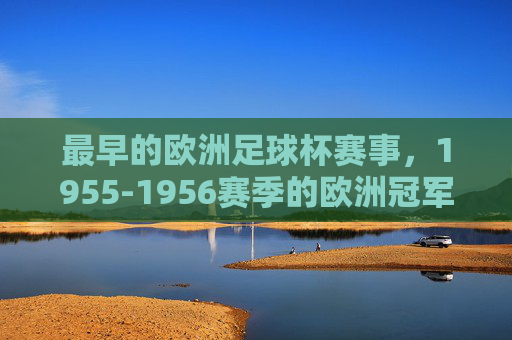 最早的欧洲足球杯赛事,1955-1956赛季的欧洲冠军俱乐部杯——百年欧战的起点,1955-1956赛季欧洲冠军俱乐部杯,百年欧战的开端