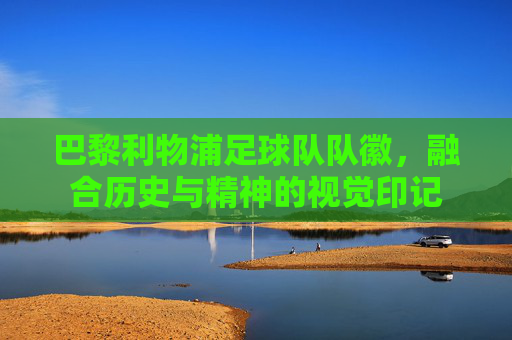 巴黎利物浦足球队队徽,融合历史与精神的视觉印记