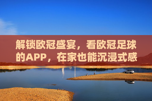 解锁欧冠盛宴,看欧冠足球的APP,在家也能沉浸式感受赛场激情