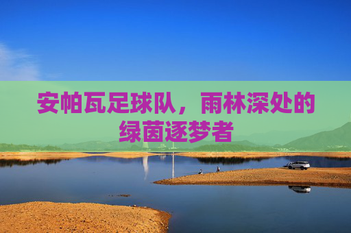 安帕瓦足球队，雨林深处的绿茵逐梦者
