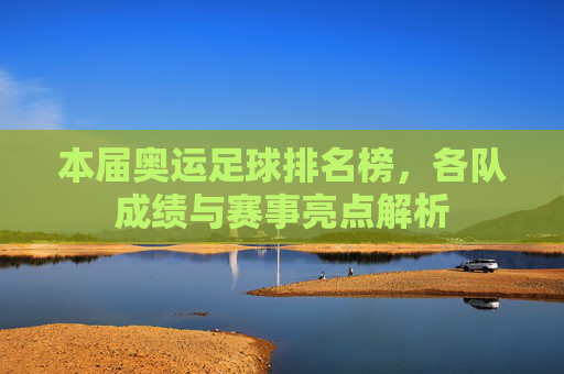 本届奥运足球排名榜，各队成绩与赛事亮点解析