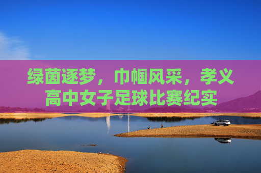 绿茵逐梦，巾帼风采，孝义高中女子足球比赛纪实