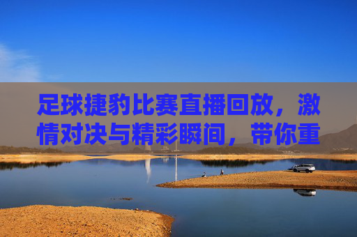 足球捷豹比赛直播回放，激情对决与精彩瞬间，带你重温赛场风云