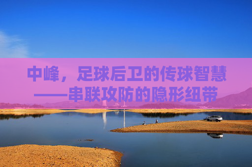 中峰,足球后卫的传球智慧——串联攻防的隐形纽带