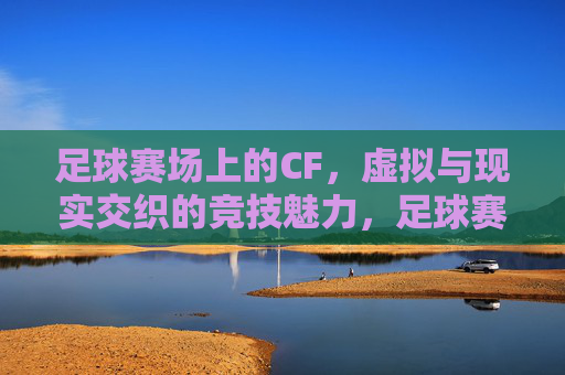 足球赛场上的CF，虚拟与现实交织的竞技魅力，足球赛场上的CF，虚拟与现实交织的竞技魅力