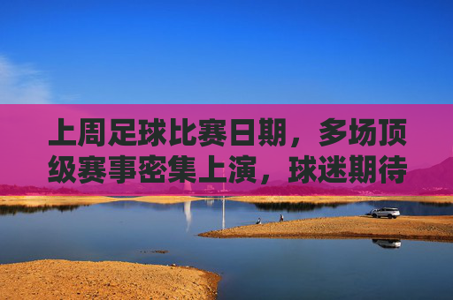 上周足球比赛日期，多场顶级赛事密集上演，球迷期待焦点对决
