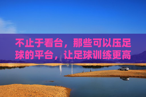 不止于看台，那些可以压足球的平台，让足球训练更高效、更有趣