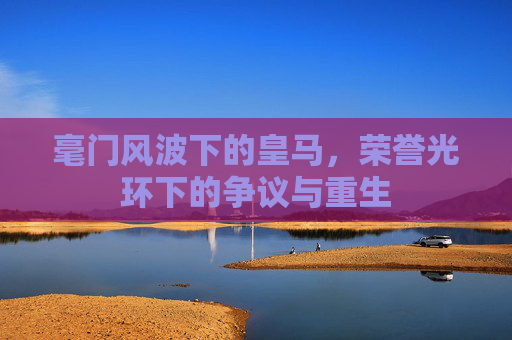 毫门风波下的皇马,荣誉光环下的争议与重生