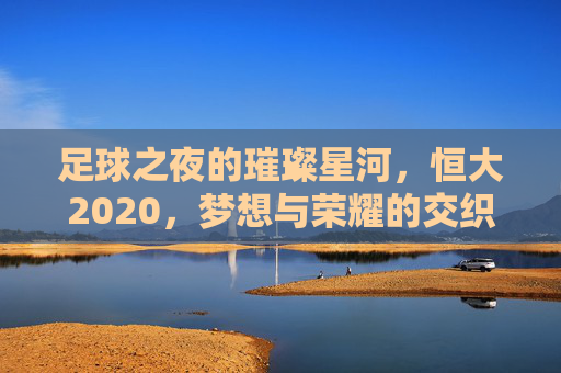 足球之夜的璀璨星河，恒大2020，梦想与荣耀的交织诗篇