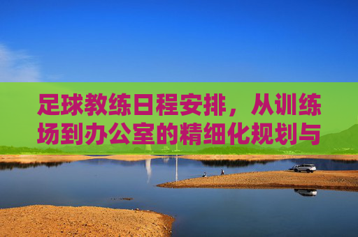足球教练日程安排，从训练场到办公室的精细化规划与科学管理，足球教练日程安排，从训练场到办公室的精细化规划与科学管理