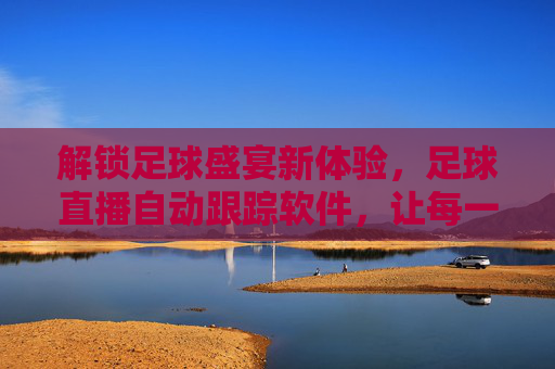 解锁足球盛宴新体验,足球直播自动跟踪软件,让每一场精彩都不错过