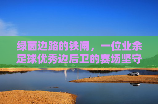 绿茵边路的铁闸，一位业余足球优秀边后卫的赛场坚守与团队荣光