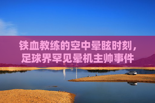铁血教练的空中晕眩时刻，足球界罕见晕机主帅事件