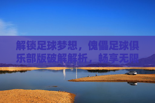 解锁足球梦想，傀儡足球俱乐部版破解解析，畅享无限制的绿茵狂欢，解锁足球梦想，傀儡足球俱乐部版破解解析，畅享无限制的绿茵狂欢