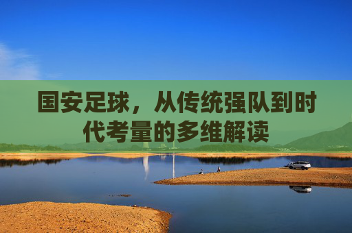 国安足球，从传统强队到时代考量的多维解读