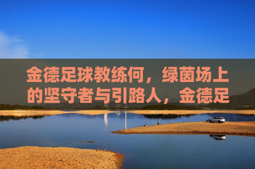 金德足球教练何，绿茵场上的坚守者与引路人，金德足球教练何，绿茵场上的坚守者与引路人