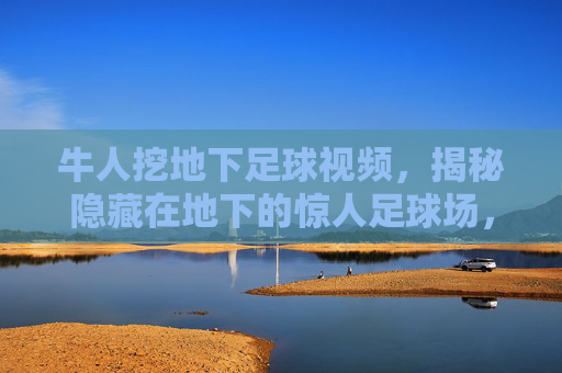 牛人挖地下足球视频，揭秘隐藏在地下的惊人足球场，视频中的工程奇迹