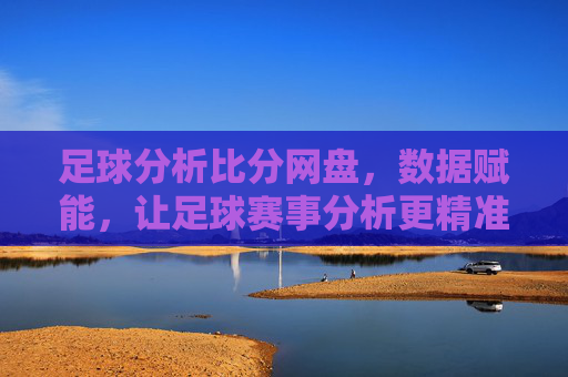 足球分析比分网盘,数据赋能,让足球赛事分析更精准