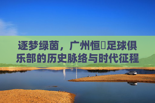逐梦绿茵，广州恒煕足球俱乐部的历史脉络与时代征程