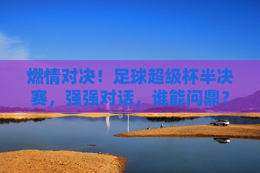 燃情对决!足球超级杯半决赛,强强对话,谁能问鼎?