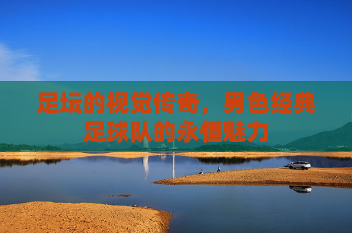 足坛的视觉传奇,男色经典足球队的永恒魅力