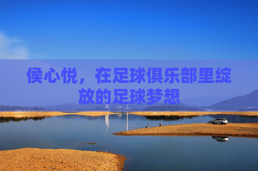 侯心悦，在足球俱乐部里绽放的足球梦想