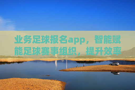 业务足球报名app，智能赋能足球赛事组织，提升效率与体验