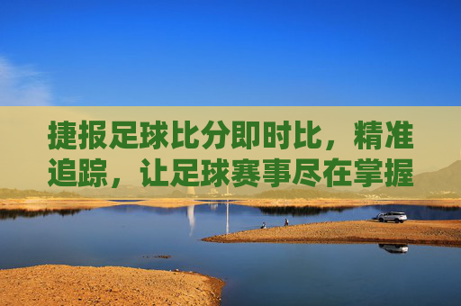 捷报足球比分即时比，精准追踪，让足球赛事尽在掌握，捷报足球比分即时比，精准追踪，让足球赛事尽在掌握