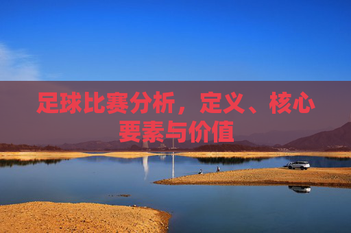 足球比赛分析,定义、核心要素与价值