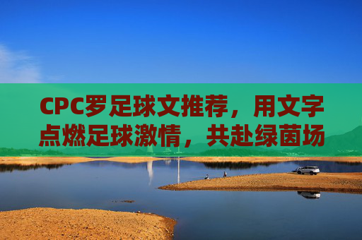 CPC罗足球文推荐，用文字点燃足球激情，共赴绿茵场上的热血之旅