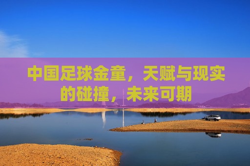 中国足球金童，天赋与现实的碰撞，未来可期