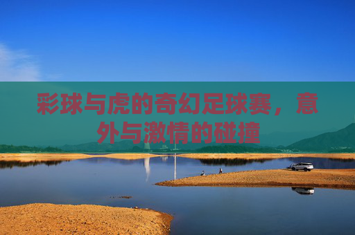 彩球与虎的奇幻足球赛,意外与激情的碰撞