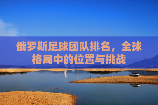 俄罗斯足球团队排名，全球格局中的位置与挑战