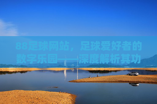 88足球网站,足球爱好者的数字乐园——深度解析其功能与价值